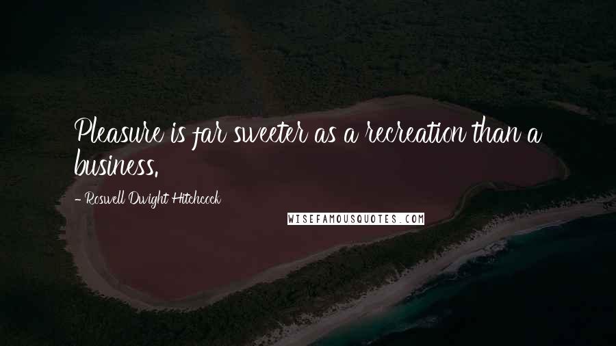 Roswell Dwight Hitchcock Quotes: Pleasure is far sweeter as a recreation than a business.