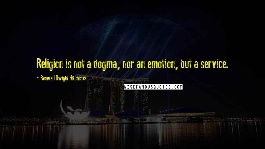 Roswell Dwight Hitchcock Quotes: Religion is not a dogma, nor an emotion, but a service.