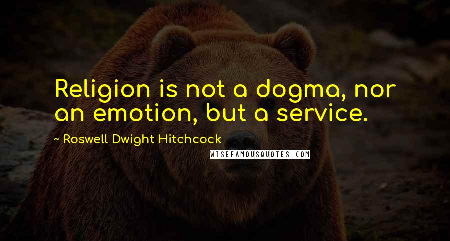 Roswell Dwight Hitchcock Quotes: Religion is not a dogma, nor an emotion, but a service.