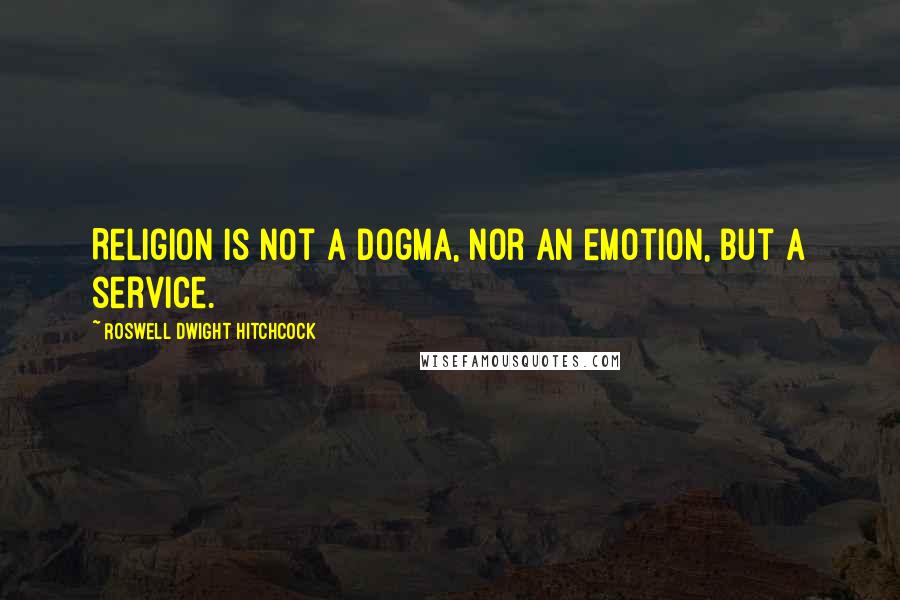 Roswell Dwight Hitchcock Quotes: Religion is not a dogma, nor an emotion, but a service.