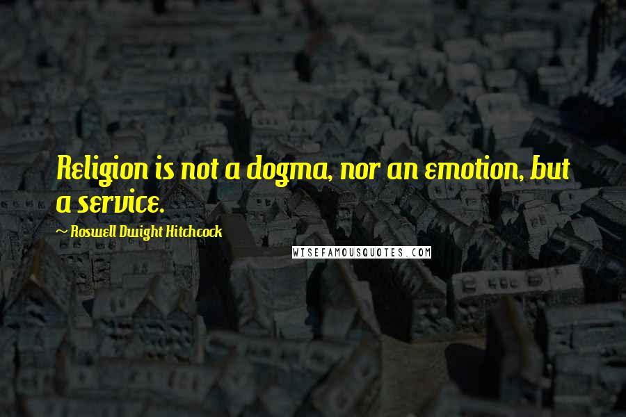Roswell Dwight Hitchcock Quotes: Religion is not a dogma, nor an emotion, but a service.