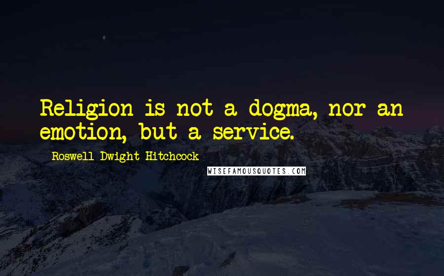 Roswell Dwight Hitchcock Quotes: Religion is not a dogma, nor an emotion, but a service.