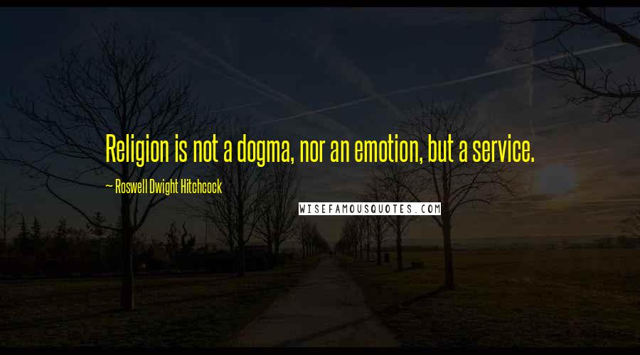 Roswell Dwight Hitchcock Quotes: Religion is not a dogma, nor an emotion, but a service.