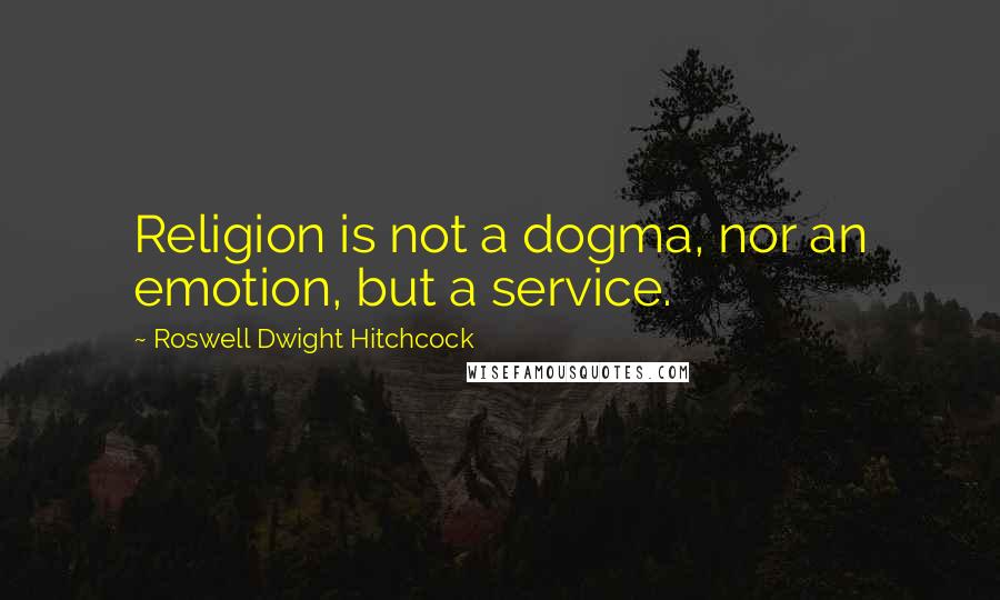 Roswell Dwight Hitchcock Quotes: Religion is not a dogma, nor an emotion, but a service.