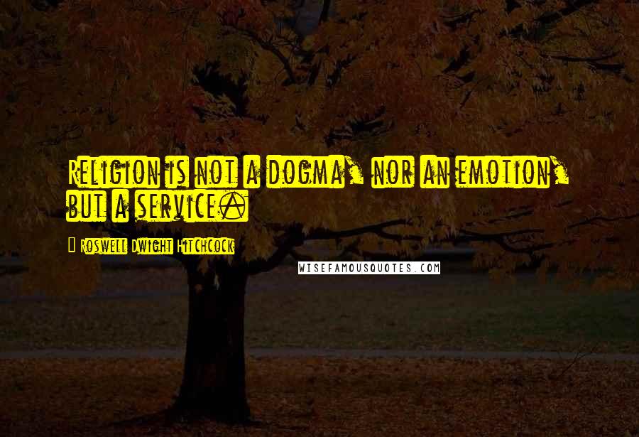 Roswell Dwight Hitchcock Quotes: Religion is not a dogma, nor an emotion, but a service.