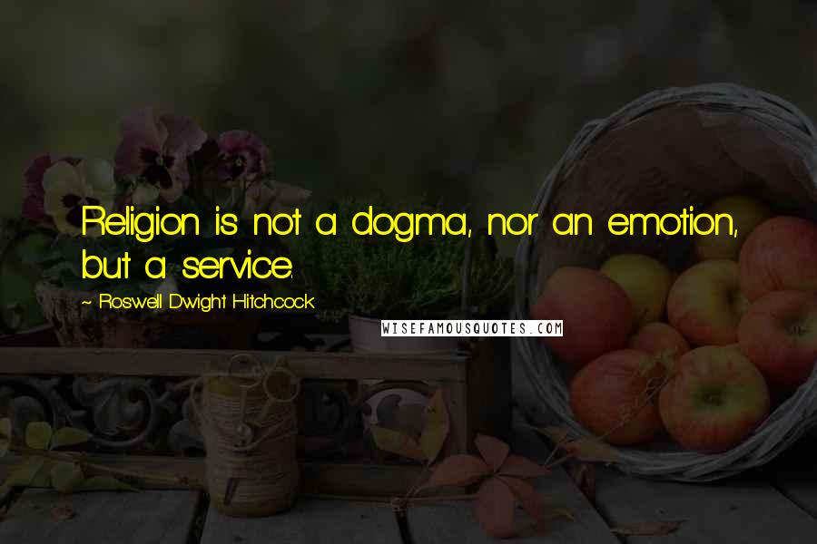 Roswell Dwight Hitchcock Quotes: Religion is not a dogma, nor an emotion, but a service.