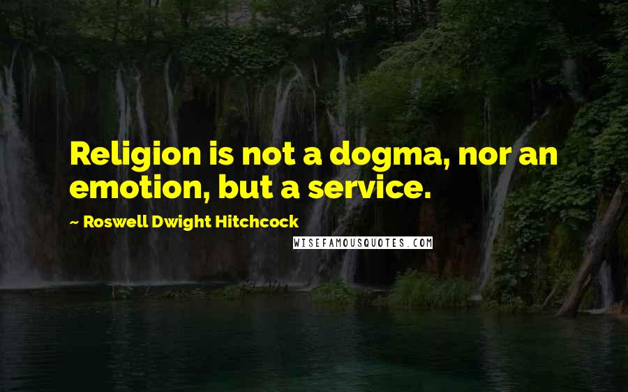 Roswell Dwight Hitchcock Quotes: Religion is not a dogma, nor an emotion, but a service.