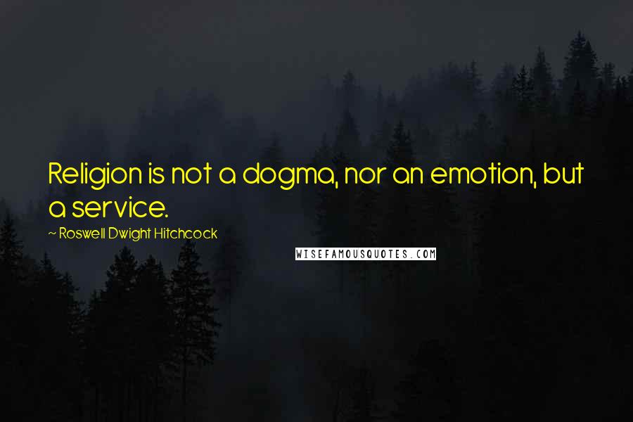 Roswell Dwight Hitchcock Quotes: Religion is not a dogma, nor an emotion, but a service.