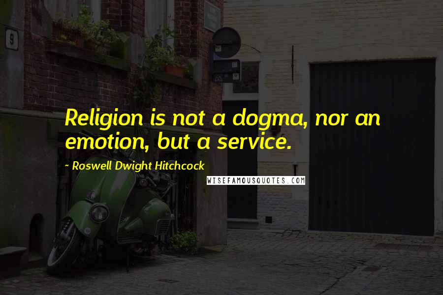 Roswell Dwight Hitchcock Quotes: Religion is not a dogma, nor an emotion, but a service.