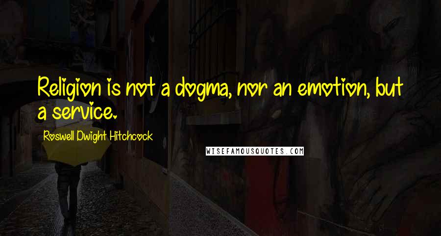 Roswell Dwight Hitchcock Quotes: Religion is not a dogma, nor an emotion, but a service.