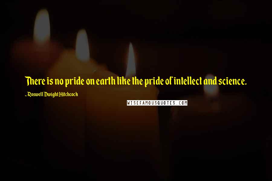 Roswell Dwight Hitchcock Quotes: There is no pride on earth like the pride of intellect and science.