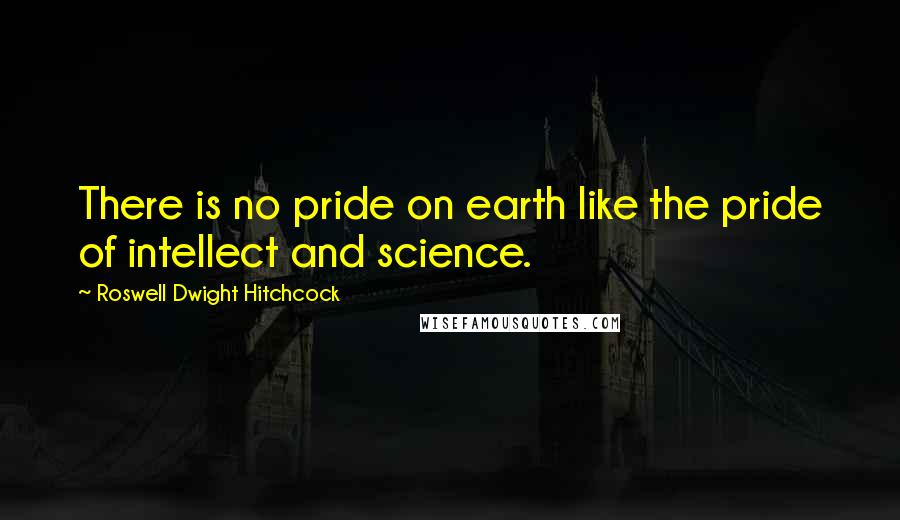 Roswell Dwight Hitchcock Quotes: There is no pride on earth like the pride of intellect and science.