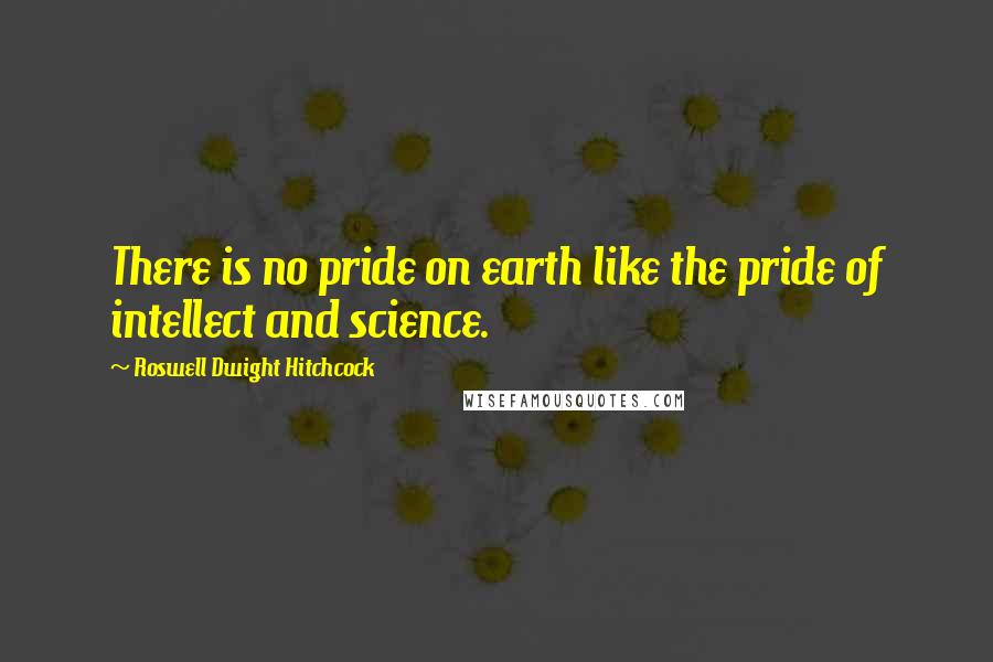 Roswell Dwight Hitchcock Quotes: There is no pride on earth like the pride of intellect and science.