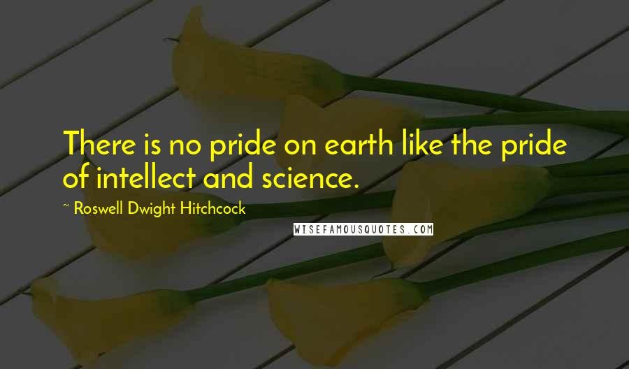 Roswell Dwight Hitchcock Quotes: There is no pride on earth like the pride of intellect and science.