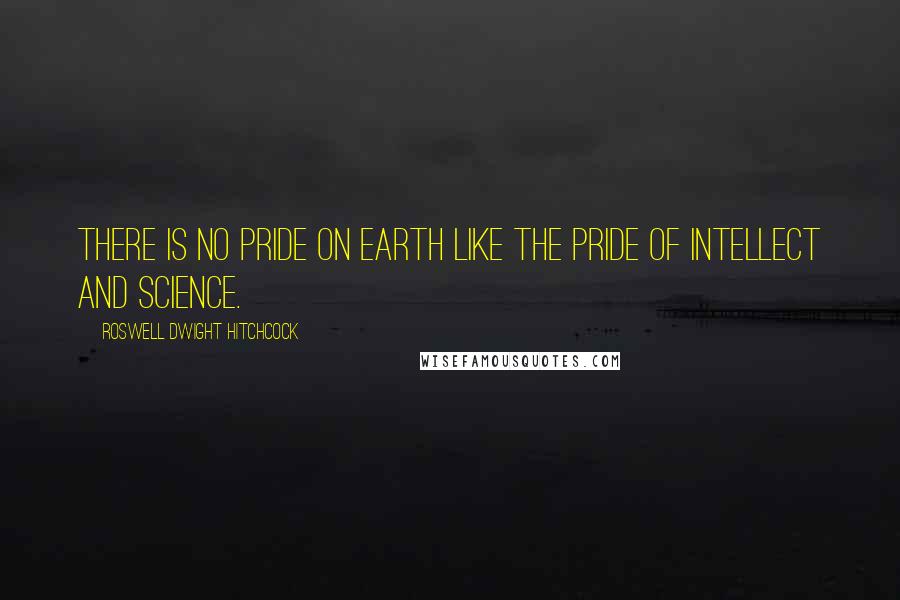 Roswell Dwight Hitchcock Quotes: There is no pride on earth like the pride of intellect and science.