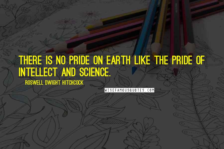 Roswell Dwight Hitchcock Quotes: There is no pride on earth like the pride of intellect and science.