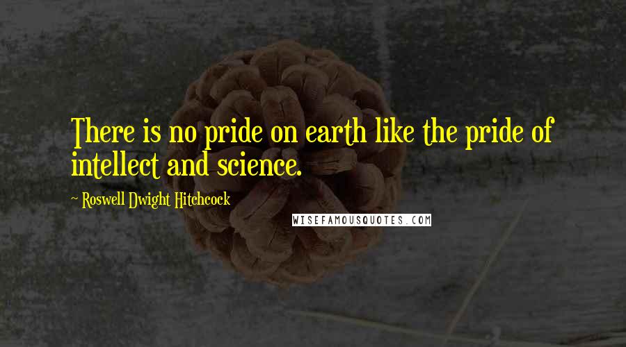 Roswell Dwight Hitchcock Quotes: There is no pride on earth like the pride of intellect and science.