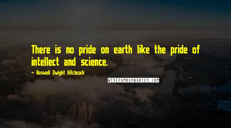 Roswell Dwight Hitchcock Quotes: There is no pride on earth like the pride of intellect and science.