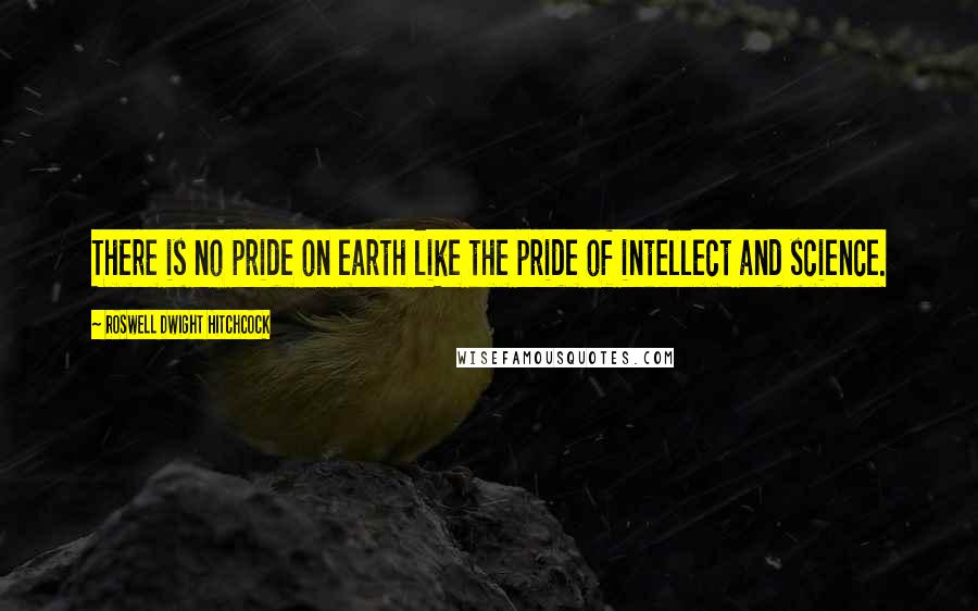 Roswell Dwight Hitchcock Quotes: There is no pride on earth like the pride of intellect and science.