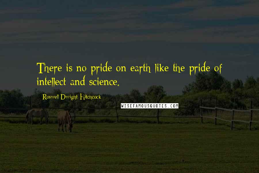 Roswell Dwight Hitchcock Quotes: There is no pride on earth like the pride of intellect and science.