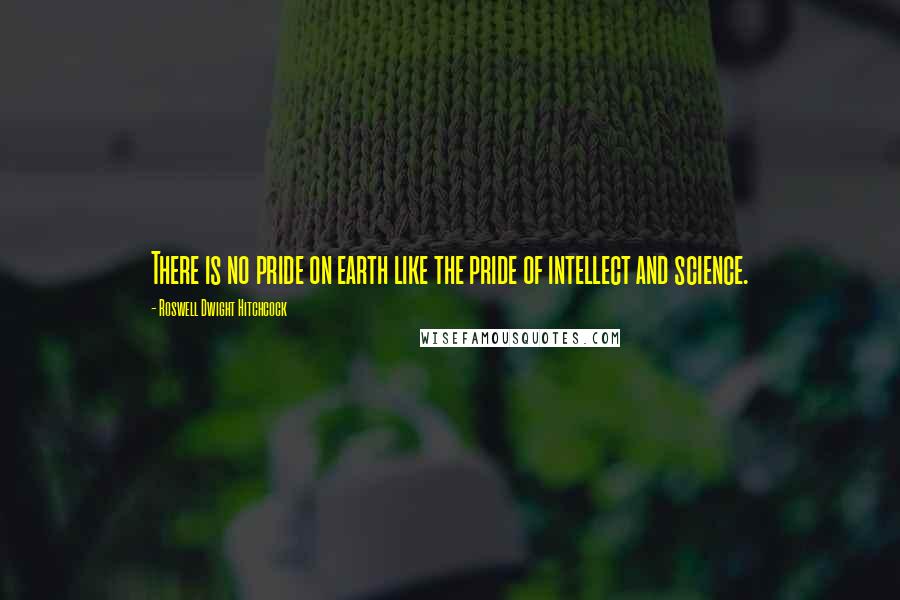 Roswell Dwight Hitchcock Quotes: There is no pride on earth like the pride of intellect and science.