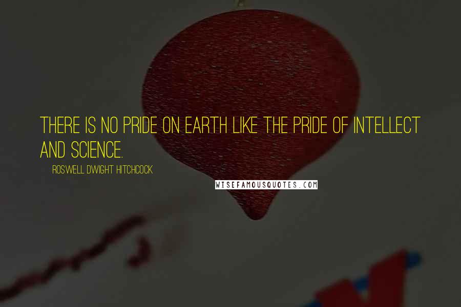 Roswell Dwight Hitchcock Quotes: There is no pride on earth like the pride of intellect and science.
