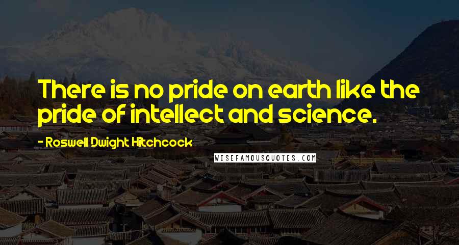 Roswell Dwight Hitchcock Quotes: There is no pride on earth like the pride of intellect and science.