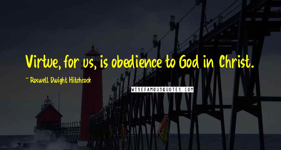 Roswell Dwight Hitchcock Quotes: Virtue, for us, is obedience to God in Christ.