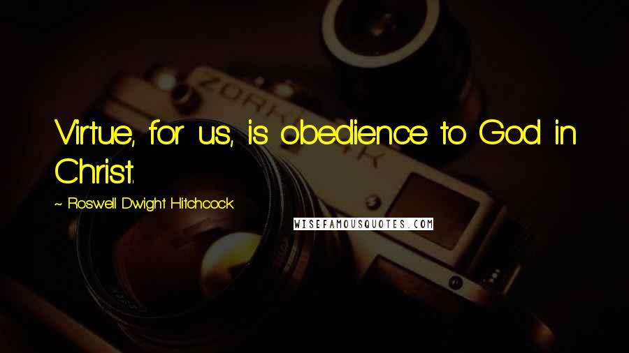 Roswell Dwight Hitchcock Quotes: Virtue, for us, is obedience to God in Christ.