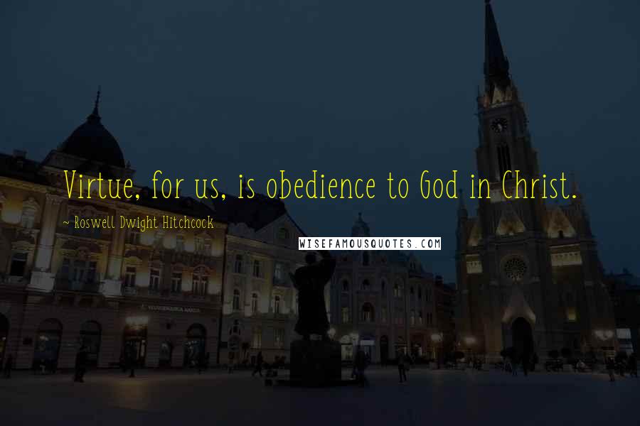 Roswell Dwight Hitchcock Quotes: Virtue, for us, is obedience to God in Christ.