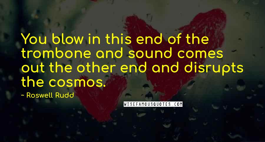 Roswell Rudd Quotes: You blow in this end of the trombone and sound comes out the other end and disrupts the cosmos.