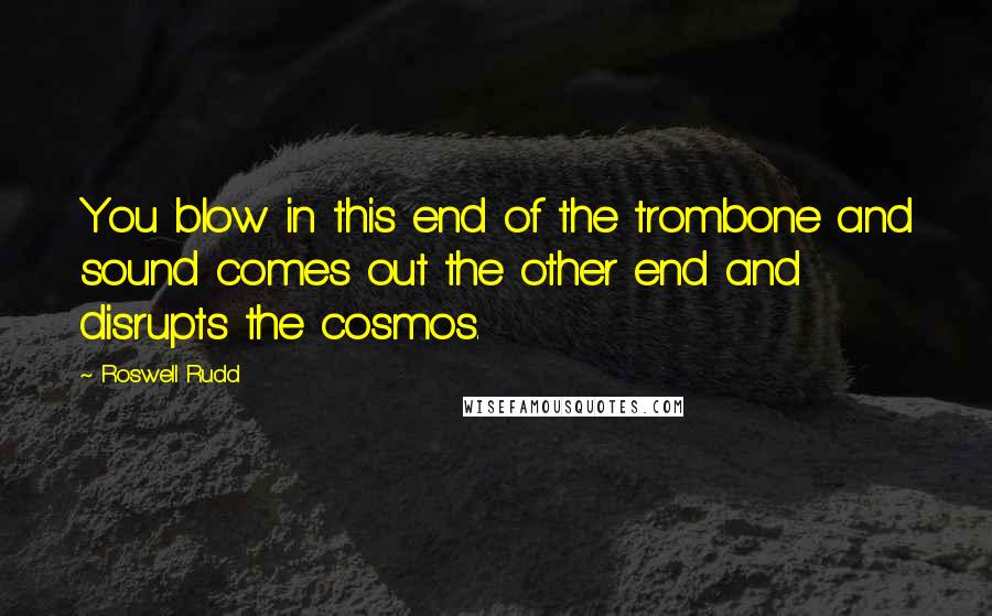 Roswell Rudd Quotes: You blow in this end of the trombone and sound comes out the other end and disrupts the cosmos.