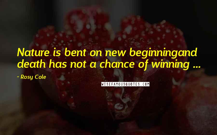 Rosy Cole Quotes: Nature is bent on new beginningand death has not a chance of winning ...