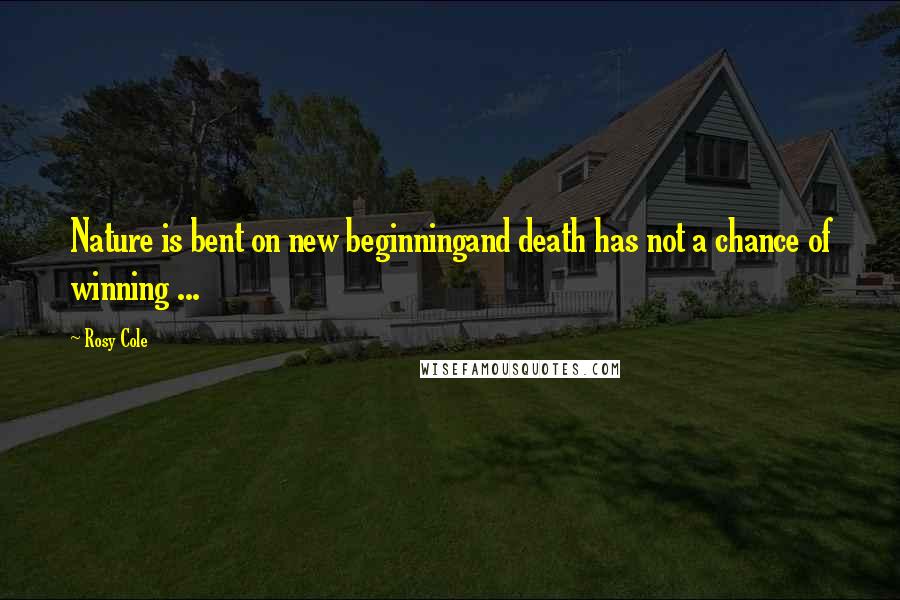 Rosy Cole Quotes: Nature is bent on new beginningand death has not a chance of winning ...