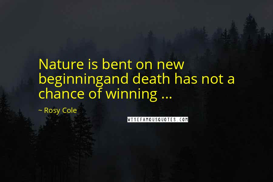 Rosy Cole Quotes: Nature is bent on new beginningand death has not a chance of winning ...