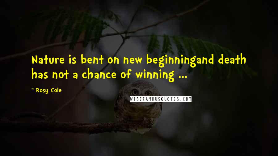 Rosy Cole Quotes: Nature is bent on new beginningand death has not a chance of winning ...