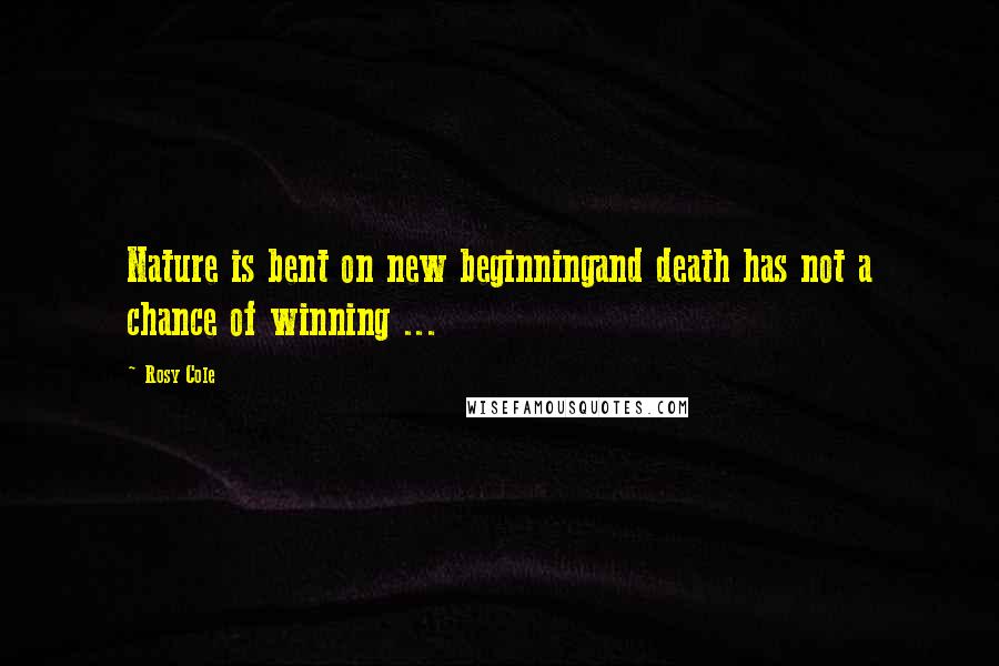 Rosy Cole Quotes: Nature is bent on new beginningand death has not a chance of winning ...