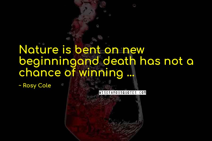 Rosy Cole Quotes: Nature is bent on new beginningand death has not a chance of winning ...