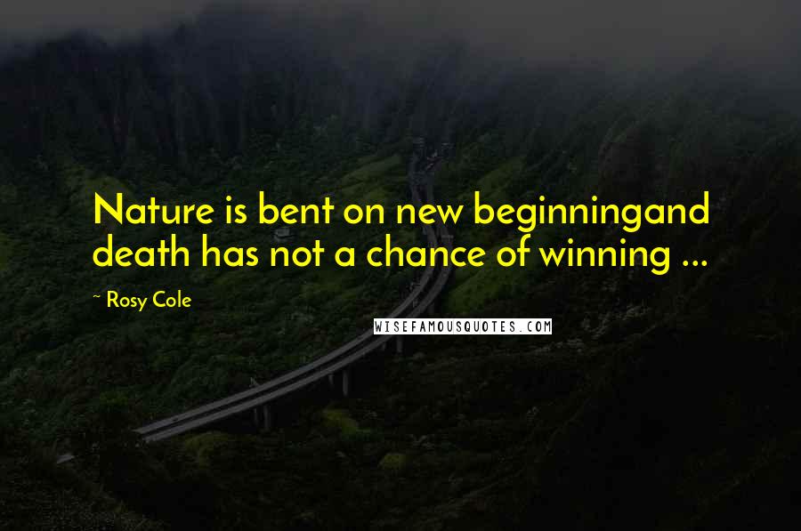 Rosy Cole Quotes: Nature is bent on new beginningand death has not a chance of winning ...