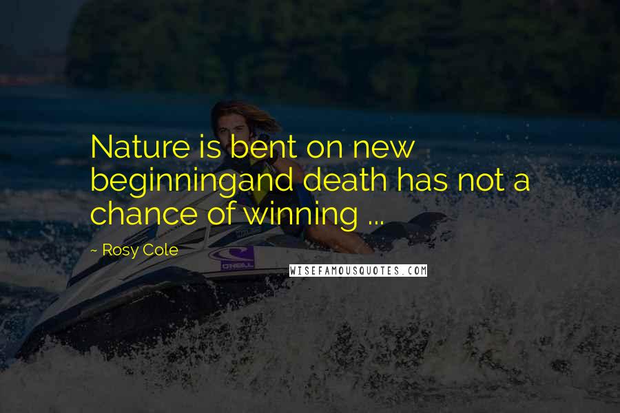 Rosy Cole Quotes: Nature is bent on new beginningand death has not a chance of winning ...