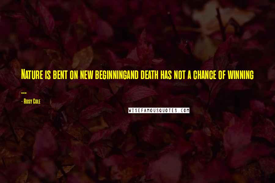 Rosy Cole Quotes: Nature is bent on new beginningand death has not a chance of winning ...