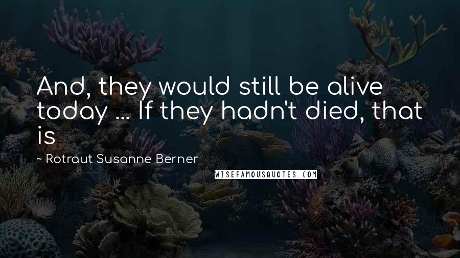 Rotraut Susanne Berner Quotes: And, they would still be alive today ... If they hadn't died, that is