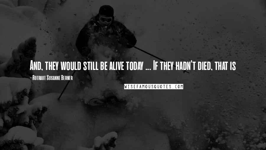 Rotraut Susanne Berner Quotes: And, they would still be alive today ... If they hadn't died, that is