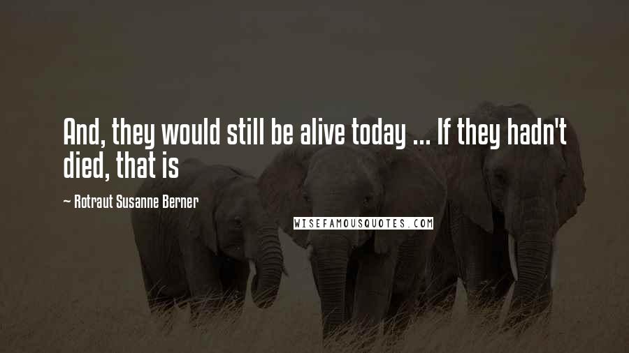 Rotraut Susanne Berner Quotes: And, they would still be alive today ... If they hadn't died, that is