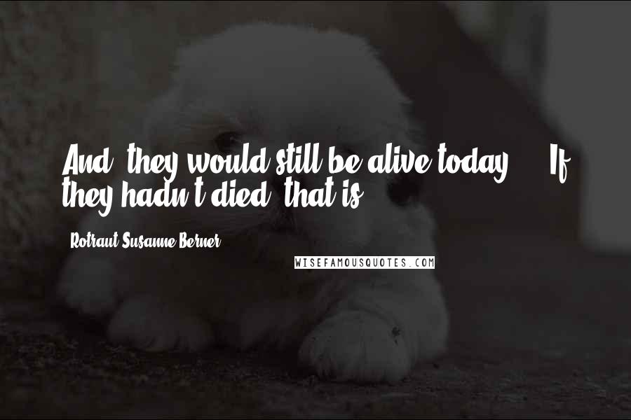 Rotraut Susanne Berner Quotes: And, they would still be alive today ... If they hadn't died, that is