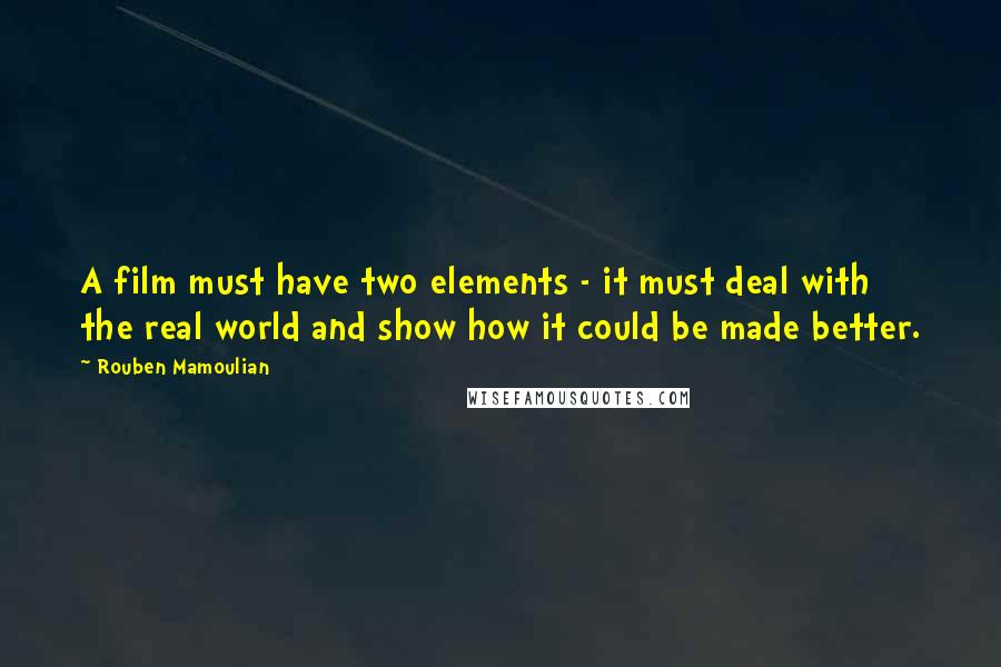 Rouben Mamoulian Quotes: A film must have two elements - it must deal with the real world and show how it could be made better.