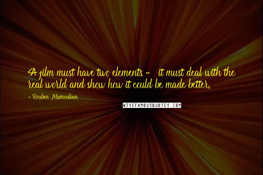 Rouben Mamoulian Quotes: A film must have two elements - it must deal with the real world and show how it could be made better.