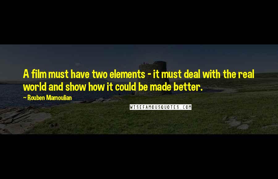 Rouben Mamoulian Quotes: A film must have two elements - it must deal with the real world and show how it could be made better.