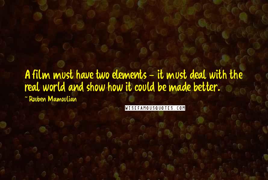 Rouben Mamoulian Quotes: A film must have two elements - it must deal with the real world and show how it could be made better.