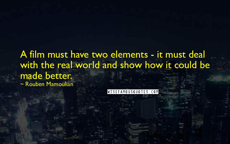 Rouben Mamoulian Quotes: A film must have two elements - it must deal with the real world and show how it could be made better.